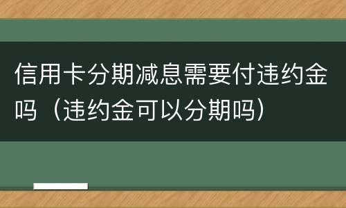 信用卡分期减息需要付违约金吗（违约金可以分期吗）
