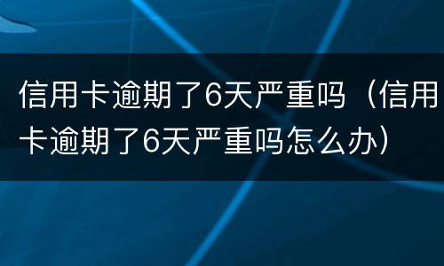 信用卡逾期了6天严重吗（信用卡逾期了6天严重吗怎么办）