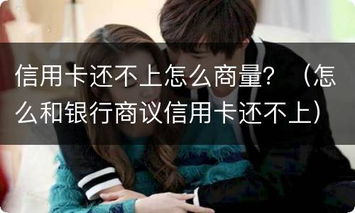 信用卡还不上怎么商量？（怎么和银行商议信用卡还不上）