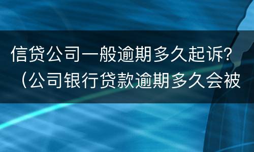 信贷公司一般逾期多久起诉？（公司银行贷款逾期多久会被起诉）