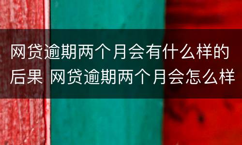 网贷逾期两个月会有什么样的后果 网贷逾期两个月会怎么样?