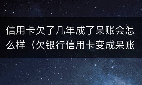 信用卡欠了几年成了呆账会怎么样（欠银行信用卡变成呆账了）
