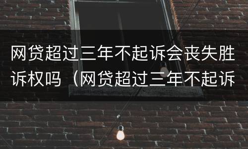 网贷超过三年不起诉会丧失胜诉权吗（网贷超过三年不起诉会丧失胜诉权吗怎么办）