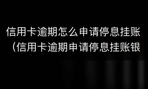 信用卡逾期怎么申请停息挂账（信用卡逾期申请停息挂账银行不同意怎么办）