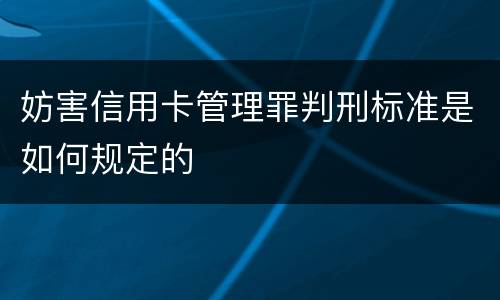 妨害信用卡管理罪判刑标准是如何规定的