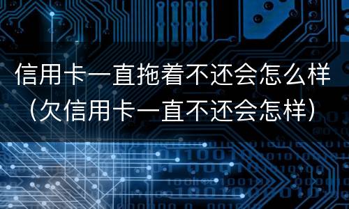 信用卡一直拖着不还会怎么样（欠信用卡一直不还会怎样）