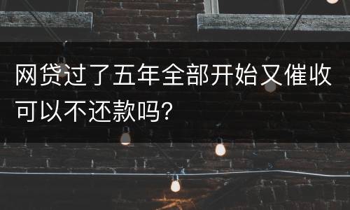 网贷过了五年全部开始又催收可以不还款吗？