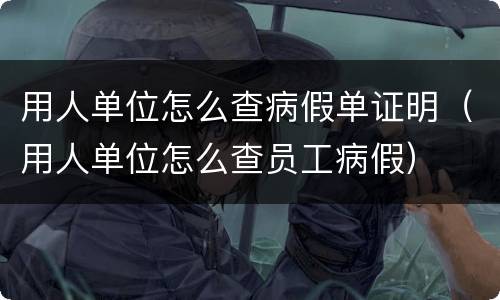 用人单位怎么查病假单证明（用人单位怎么查员工病假）