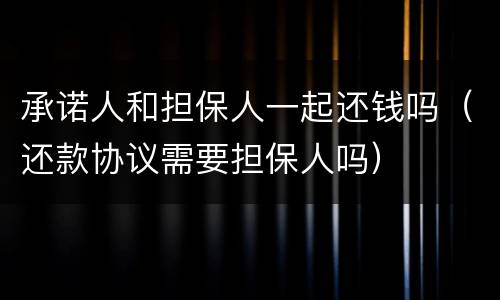承诺人和担保人一起还钱吗（还款协议需要担保人吗）