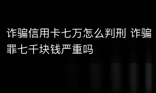 诈骗信用卡七万怎么判刑 诈骗罪七千块钱严重吗
