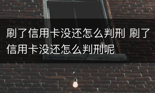 刷了信用卡没还怎么判刑 刷了信用卡没还怎么判刑呢