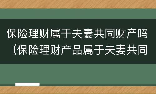 保险理财属于夫妻共同财产吗（保险理财产品属于夫妻共同财产吗）