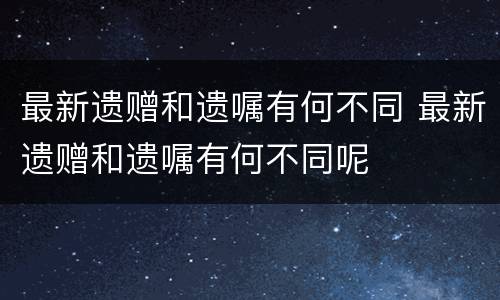 最新遗赠和遗嘱有何不同 最新遗赠和遗嘱有何不同呢