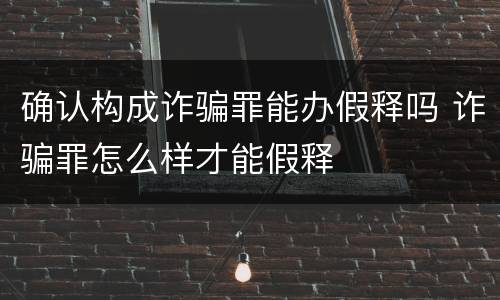 确认构成诈骗罪能办假释吗 诈骗罪怎么样才能假释