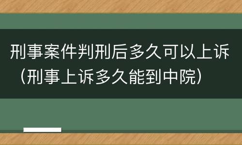 刑事案件判刑后多久可以上诉（刑事上诉多久能到中院）