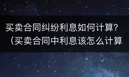 买卖合同纠纷利息如何计算？（买卖合同中利息该怎么计算,有哪些法律...）