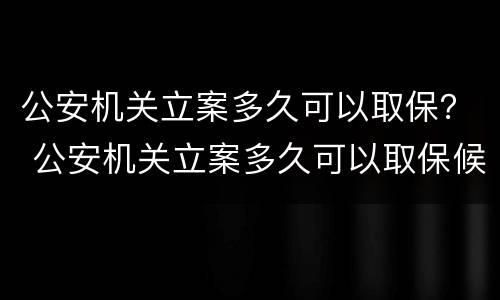公安机关立案多久可以取保？ 公安机关立案多久可以取保候审呢