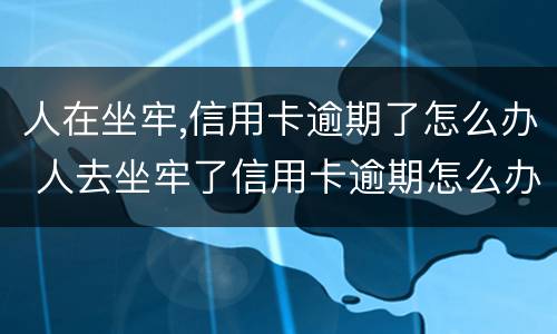 人在坐牢,信用卡逾期了怎么办 人去坐牢了信用卡逾期怎么办