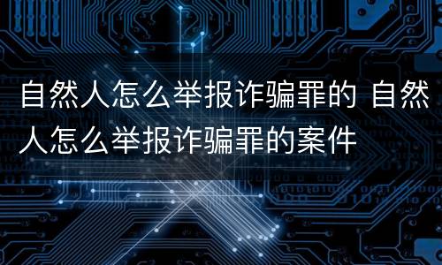 自然人怎么举报诈骗罪的 自然人怎么举报诈骗罪的案件