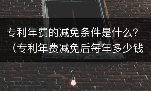 专利年费的减免条件是什么？（专利年费减免后每年多少钱）