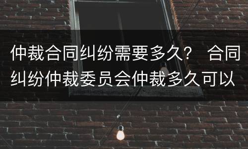 仲裁合同纠纷需要多久？ 合同纠纷仲裁委员会仲裁多久可以立案?