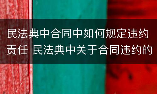 民法典中合同中如何规定违约责任 民法典中关于合同违约的相关问题