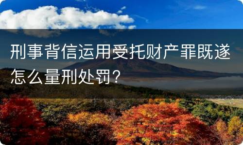 刑事背信运用受托财产罪既遂怎么量刑处罚?