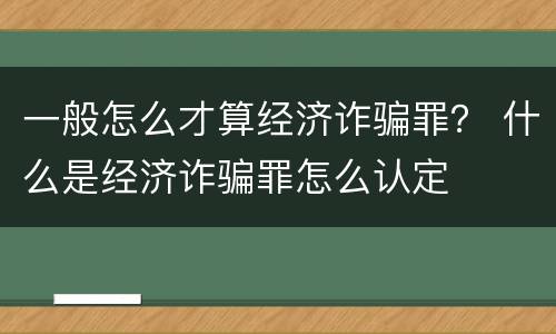 一般怎么才算经济诈骗罪？ 什么是经济诈骗罪怎么认定