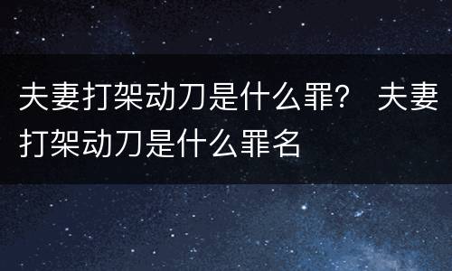 夫妻打架动刀是什么罪？ 夫妻打架动刀是什么罪名