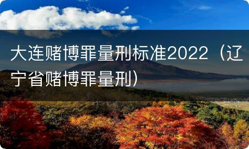 大连赌博罪量刑标准2022（辽宁省赌博罪量刑）