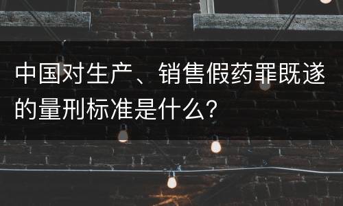 中国对生产、销售假药罪既遂的量刑标准是什么？