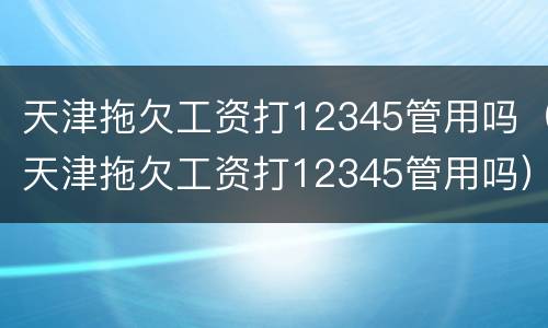 天津拖欠工资打12345管用吗（天津拖欠工资打12345管用吗）