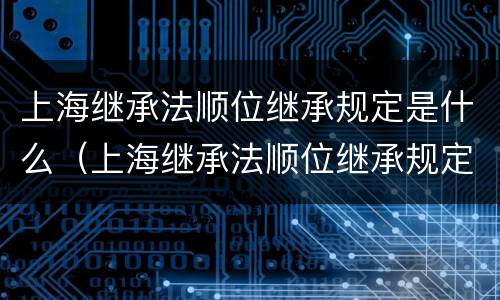 上海继承法顺位继承规定是什么（上海继承法顺位继承规定是什么时候实施）