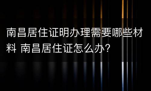 南昌居住证明办理需要哪些材料 南昌居住证怎么办?