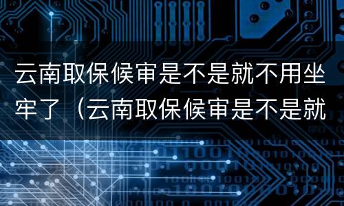 云南取保候审是不是就不用坐牢了（云南取保候审是不是就不用坐牢了呢）