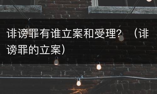 诽谤罪有谁立案和受理？（诽谤罪的立案）