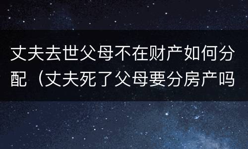 丈夫去世父母不在财产如何分配（丈夫死了父母要分房产吗）