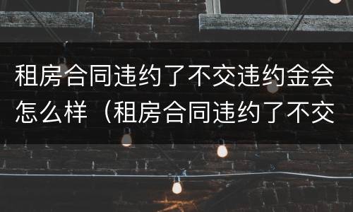 租房合同违约了不交违约金会怎么样（租房合同违约了不交违约金会怎么样处理）