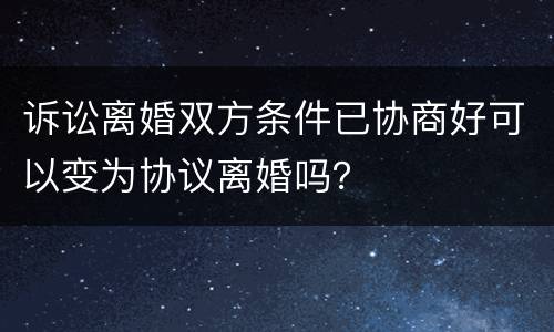 诉讼离婚双方条件已协商好可以变为协议离婚吗？