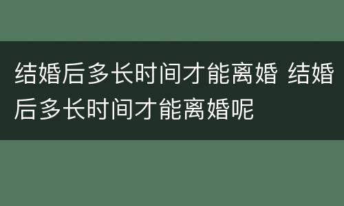 结婚后多长时间才能离婚 结婚后多长时间才能离婚呢