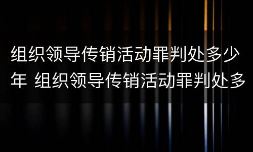 组织领导传销活动罪判处多少年 组织领导传销活动罪判处多少年以上