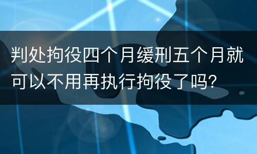 判处拘役四个月缓刑五个月就可以不用再执行拘役了吗？