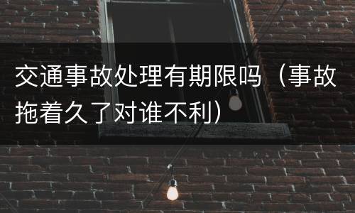 交通事故处理有期限吗（事故拖着久了对谁不利）