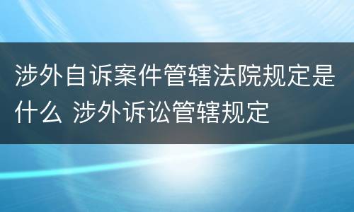 涉外自诉案件管辖法院规定是什么 涉外诉讼管辖规定
