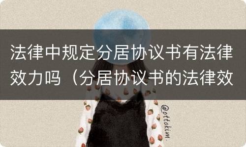 法律中规定分居协议书有法律效力吗（分居协议书的法律效力）