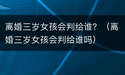 离婚三岁女孩会判给谁？（离婚三岁女孩会判给谁吗）