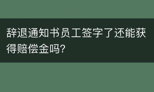 辞退通知书员工签字了还能获得赔偿金吗？