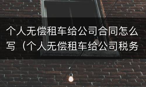 个人无偿租车给公司合同怎么写（个人无偿租车给公司税务处理）