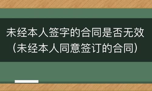 未经本人签字的合同是否无效（未经本人同意签订的合同）