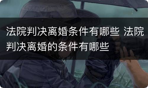 法院判决离婚条件有哪些 法院判决离婚的条件有哪些